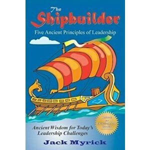 The Shipbuilder: Five Ancient Principles of Leadership, Paperback - Jack Myrick imagine
