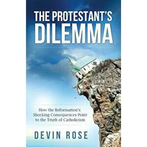 The Protestant's Dilemma: How the Reformation's Shocking Consequences Point to the Truth of Catholicism, Paperback - Devin Rose imagine