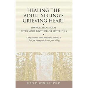 Healing the Adult Sibling's Grieving Heart: 100 Practical Ideas After Your Brother or Sister Dies, Paperback - Alan D. Wolfelt imagine