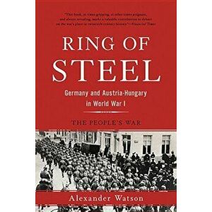 Ring of Steel: Germany and Austria-Hungary in World War I, Paperback - Alexander Watson imagine