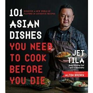 101 Asian Dishes You Need to Cook Before You Die: Discover a New World of Flavors in Authentic Recipes, Paperback - Jet Tila imagine