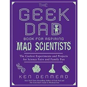 The Geek Dad Book for Aspiring Mad Scientists: The Coolest Experiments and Projects for Science Fairs and Family Fun, Paperback - Ken Denmead imagine