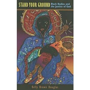 Stand Your Ground: Black Bodies and the Justice of God, Paperback - Kelly Brown Douglas imagine
