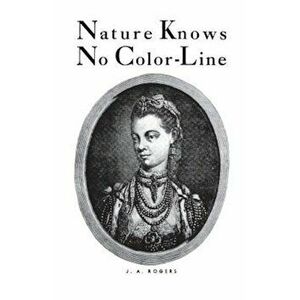 Nature Knows No Color-Line: Research Into the Negro Ancestry in the White Race, Paperback - J. A. Rogers imagine