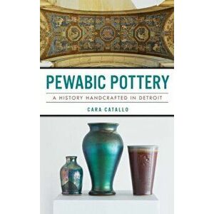 Pewabic Pottery: A History Handcrafted in Detroit, Hardcover - Cara Catallo imagine