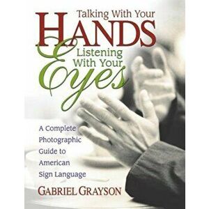 Talking with Your Hands, Listening with Your Eyes: A Complete Photographic Guide to American Sign Language, Paperback - Gabriel Grayson imagine