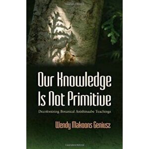 Our Knowledge Is Not Primitive: Decolonizing Botanical Anishinaabe Teachings, Hardcover - Wendy M. Geniusz imagine