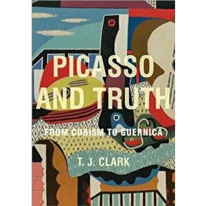 Picasso and Truth: From Cubism to Guernica, Hardcover - T. J. Clark imagine