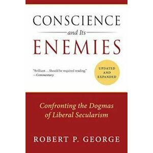Conscience and Its Enemies: Confronting the Dogmas of Liberal Secularism, Paperback - Robert P. George imagine