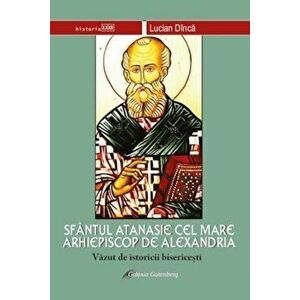 Sfantul Atanasie cel Mare, Arhiepiscop de Alexandria. Vazut de istoricii bisericesti - Lucian Dinca imagine