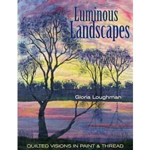 Luminous Landscapes: Quilted Visions in Paint and Thread, Paperback - Gloria Loughman imagine