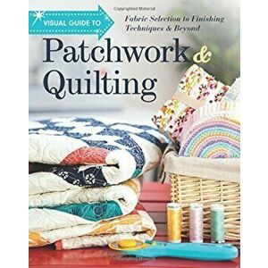 Visual Guide to Patchwork & Quilting: Fabric Selection to Finishing Techniques & Beyond, Paperback - *** imagine