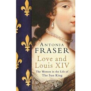 Love and Louis XIV, Hardcover - Antonia Fraser imagine