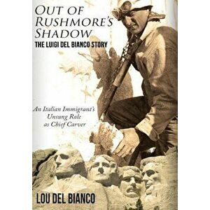 Out of Rushmore's Shadow: The Luigi del Bianco Story - An Italian Immigrant's Unsung Role as Chief Carver, Hardcover - Lou Del Bianco imagine