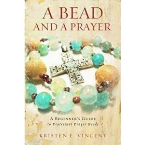 A Bead and a Prayer: A Beginner's Guide to Protestant Prayer Beads, Paperback - Kristen E. Vincent imagine