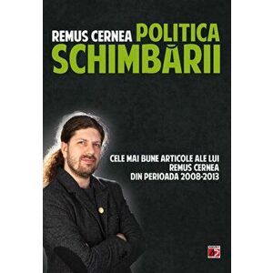 Politica schimbarii. Cele mai bune articole ale lui Remus Cernea din perioada 2008-2013 - Remus Cernea imagine
