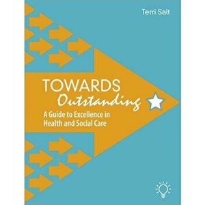 Towards Outstanding. A Guide to Excellence in Health and Social Care, Paperback - Terri Salt imagine