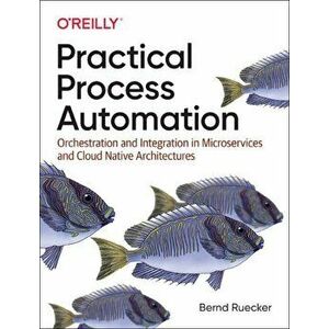 Practical Process Automation. Orchestration and Integration in Microservices and Cloud Native Architectures, Paperback - Bernd Ruecker imagine