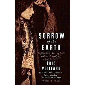 Sorrow of the Earth. Buffalo Bill, Sitting Bull and the Tragedy of Show Business, Paperback - Eric Vuillard imagine