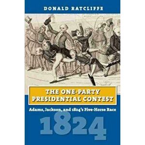 One-Party Presidential Contest. Adams, Jackson, and 1824's Five-Horse Race, Paperback - Donald Ratcliffe imagine