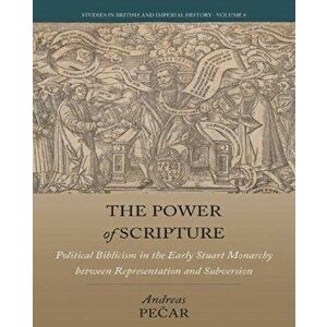 The Power of Scripture. Political Biblicism in the Early Stuart Monarchy between Representation and Subversion, Hardback - Andreas Pecar imagine