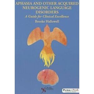 Aphasia and Other Acquired Neurogenic Language Disorders: A Guide for Clinical Excellence, Paperback - Brooke Hallowell imagine