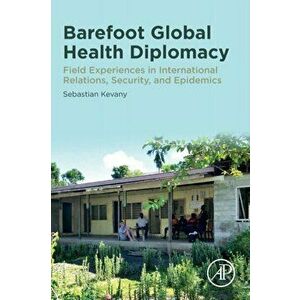 Barefoot Global Health Diplomacy. Field Experiences in International Relations, Security, and Epidemics, Paperback - Sebastian Kevany imagine