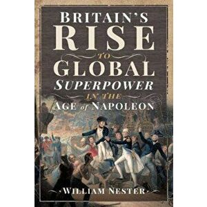Britain's Rise to Global Superpower in the Age of Napoleon, Hardback - William Nester imagine