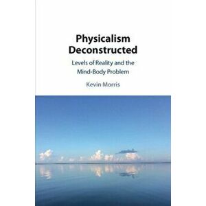 Physicalism Deconstructed. Levels of Reality and the Mind-Body Problem, Paperback - Kevin Morris imagine
