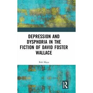 Depression and Dysphoria in the Fiction of David Foster Wallace, Hardback - Rob Mayo imagine