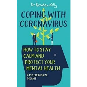 Coping with Coronavirus: How to Stay Calm and Protect your Mental Health. A Psychological Toolkit, Paperback - Dr. Brendan Kelly imagine