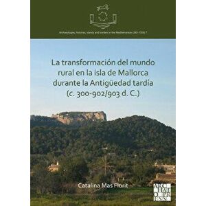 La transformacion del mundo rural en la isla de Mallorca durante la Antiguedad tardia (c. 300-902/903 d. C.), Paperback - Catalina Mas Florit imagine