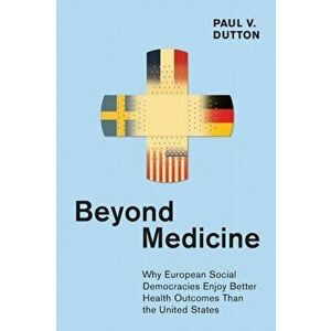 Beyond Medicine. Why European Social Democracies Enjoy Better Health Outcomes Than the United States, Paperback - Paul V. Dutton imagine