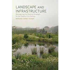 Landscape and Infrastructure. Reimagining the Pastoral Paradigm for the Twenty-First Century, Paperback - Margaret Birney Vickery imagine