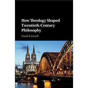 How Theology Shaped Twentieth-Century Philosophy, Paperback - Frank B. Farrell imagine