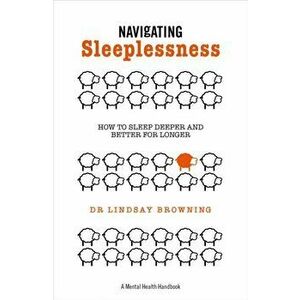 Navigating Sleeplessness - A Mental Health Handbook. How to Sleep Deeper and Better for Longer, Paperback - Dr Lindsay Browning imagine