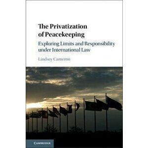 The Privatization of Peacekeeping. Exploring Limits and Responsibility under International Law, Hardback - Lindsey Cameron imagine