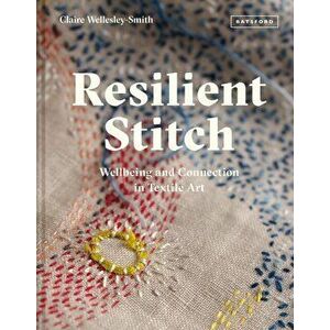 Resilient Stitch. Wellbeing and Connection in Textile Art, Hardback - Claire Wellesley-Smith imagine