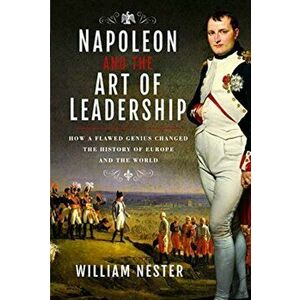 Napoleon and the Art of Leadership. How a Flawed Genius Changed the History of Europe and the World, Hardback - William Nester imagine