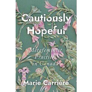 Cautiously Hopeful. Metafeminist Practices in Canada, Hardback - Marie Carriere imagine
