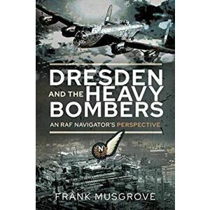 Dresden and the Heavy Bombers. An RAF Navigator's Perspective, Paperback - Frank Musgrove imagine