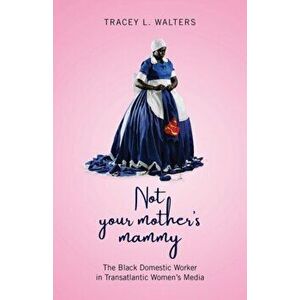 Not Your Mother's Mammy. The Black Domestic Worker in Transatlantic Women's Media, Paperback - Tracey L Walters imagine