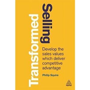 Selling Transformed. Develop the Sales Values which Deliver Competitive Advantage, Paperback - Philip Squire imagine