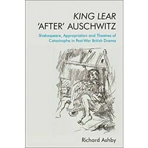King Lear 'After' Auschwitz. Shakespeare, Appropriation and Theatres of Catastrophe in Post-War British Drama, Hardback - Richard Ashby imagine