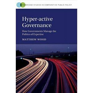 Hyper-active Governance. How Governments Manage the Politics of Expertise, Paperback - Matthew Wood imagine