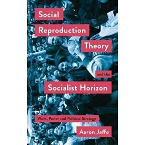 Social Reproduction Theory and the Socialist Horizon. Work, Power and Political Strategy, Paperback - Aaron Jaffe imagine