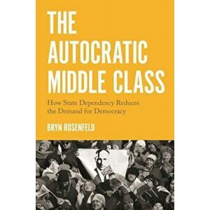 Autocratic Middle Class. How State Dependency Reduces the Demand for Democracy, Hardback - Bryn Rosenfeld imagine