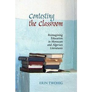 Contesting the Classroom. Reimagining Education in Moroccan and Algerian Literatures, Hardback - Erin Twohig imagine