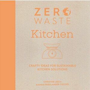 Zero Waste: Kitchen. Crafty ideas for sustainable kitchen solutions, Paperback - Christine Leech imagine