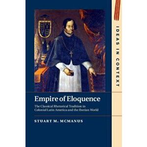Empire of Eloquence. The Classical Rhetorical Tradition in Colonial Latin America and the Iberian World, Hardback - Stuart M. Mcmanus imagine